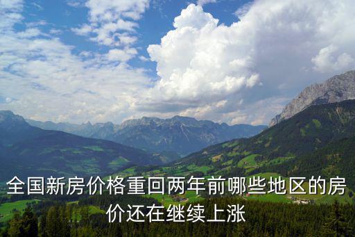 全國新房價(jià)格重回兩年前哪些地區(qū)的房價(jià)還在繼續(xù)上漲