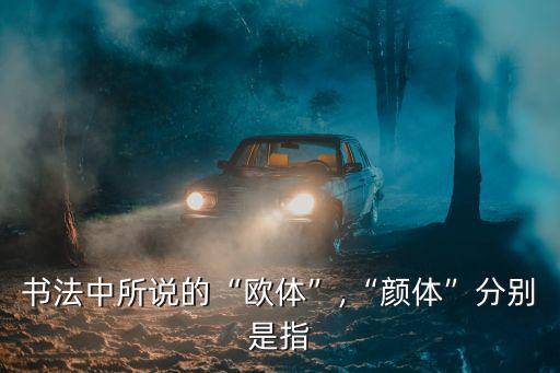 書法中所說(shuō)的“歐體”,“顏體”分別是指
