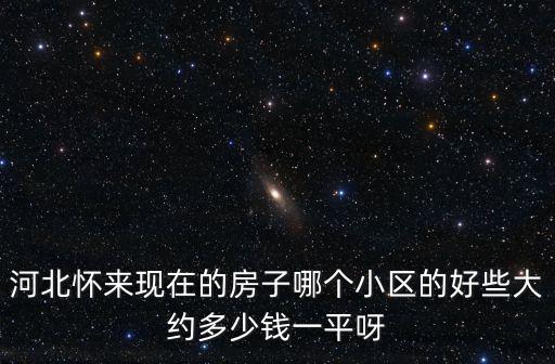 河北懷來現在的房子哪個小區的好些大約多少錢一平呀