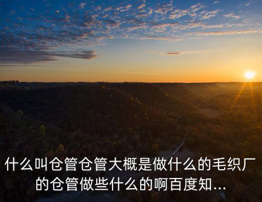什么叫倉管倉管大概是做什么的毛織廠的倉管做些什么的啊百度知...