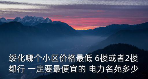 綏化哪個小區價格最低 6樓或者2樓都行 一定要最便宜的 電力名苑多少