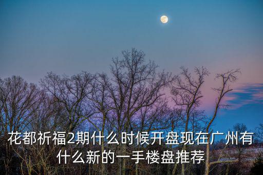 花都祈福2期什么時(shí)候開盤現(xiàn)在廣州有什么新的一手樓盤推薦