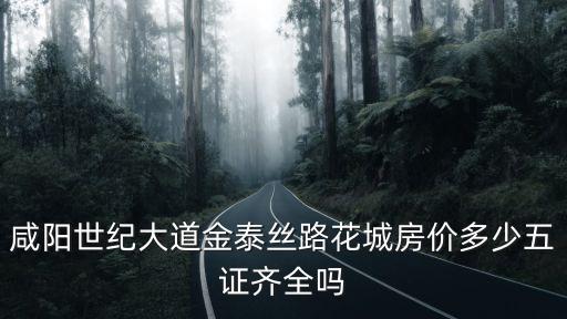咸陽(yáng)世紀(jì)大道金泰絲路花城房?jī)r(jià)多少五證齊全嗎