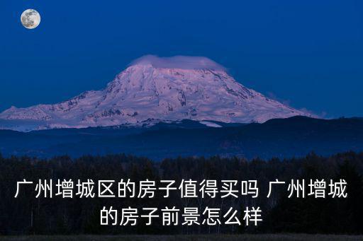 廣州增城區的房子值得買嗎 廣州增城的房子前景怎么樣