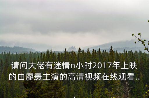 請問大佬有迷情n小時2017年上映的由廖寰主演的高清視頻在線觀看...
