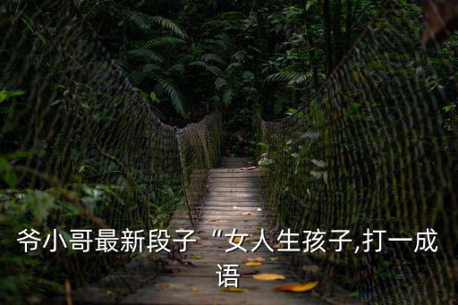 爺小哥最新段子“女人生孩子,打一成語