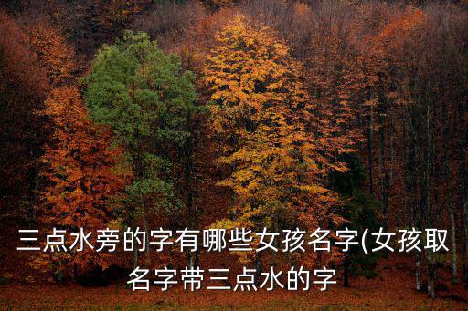 三點(diǎn)水旁的字有哪些女孩名字(女孩取名字帶三點(diǎn)水的字