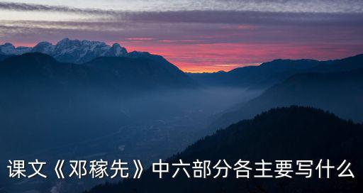 課文《鄧稼先》中六部分各主要寫什么