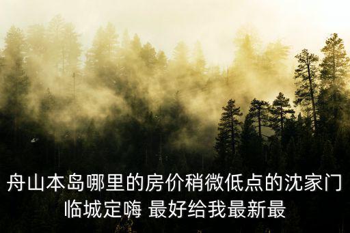 舟山哪個區縣房價最低，舟山本島哪里的房價稍微低點的沈家門臨城定嗨 最好給我最新最