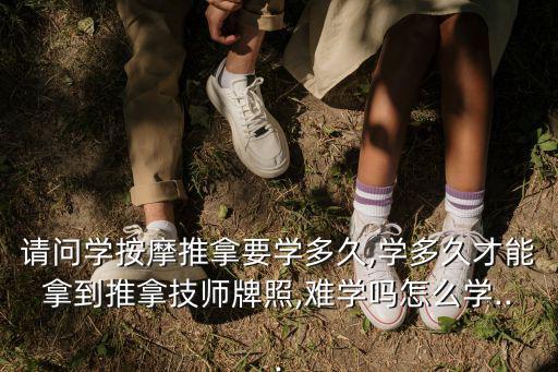 請問學(xué)按摩推拿要學(xué)多久,學(xué)多久才能拿到推拿技師牌照,難學(xué)嗎怎么學(xué)...