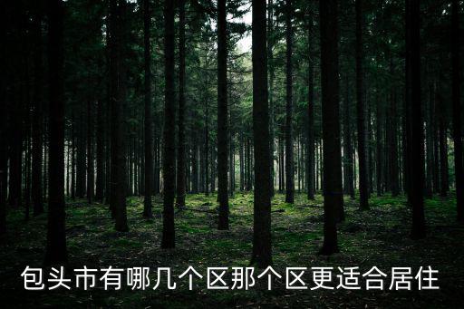 包頭市有哪幾個(gè)區(qū)那個(gè)區(qū)更適合居住