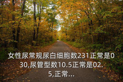 女性尿常規尿白細胞數231正常是030,尿管型數10.5正常是02.5,正常...