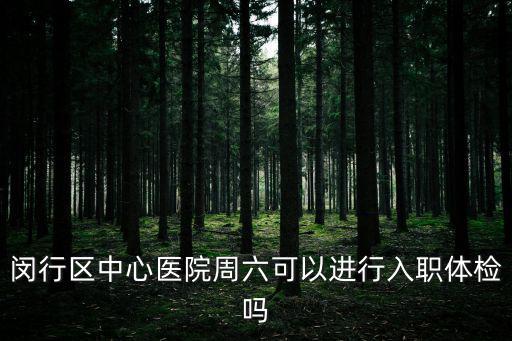閔行區中心醫院周六可以進行入職體檢嗎