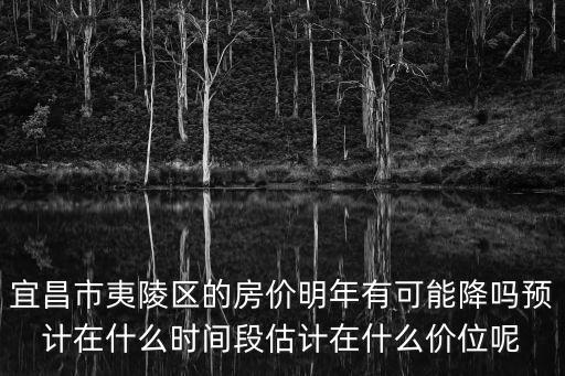 宜昌市夷陵區(qū)的房價明年有可能降嗎預(yù)計在什么時間段估計在什么價位呢
