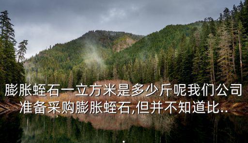 膨脹蛭石一立方米是多少斤呢我們公司準備采購膨脹蛭石,但并不知道比...