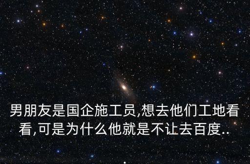 施工重地,男友是國企施工員為什么不讓他去工地看看