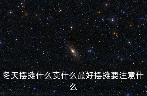 冬天擺攤什么賣什么最好擺攤要注意什么
