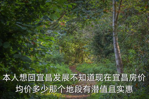 本人想回宜昌發(fā)展不知道現(xiàn)在宜昌房價均價多少那個地段有潛值且實惠