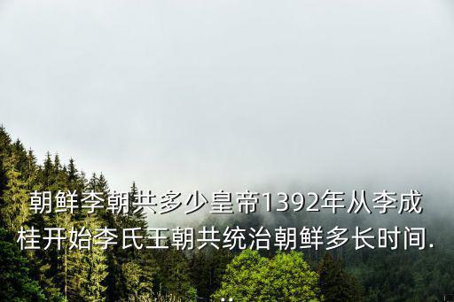 朝鮮李朝共多少皇帝1392年從李成桂開始李氏王朝共統治朝鮮多長時間...