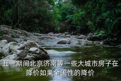五一期間北京濟(jì)南等一些大城市房子在降價(jià)如果全國(guó)性的降價(jià)