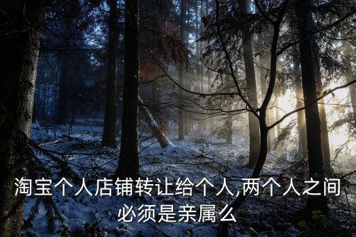 淘寶個(gè)人店鋪轉(zhuǎn)讓給個(gè)人,兩個(gè)人之間必須是親屬么