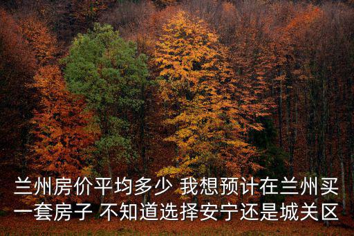蘭州房價平均多少 我想預計在蘭州買一套房子 不知道選擇安寧還是城關區