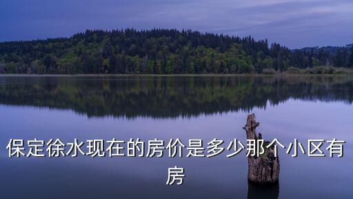 保定徐水現(xiàn)在的房?jī)r(jià)是多少那個(gè)小區(qū)有房