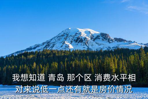 我想知道 青島 那個區 消費水平相對來說低一點還有就是房價情況
