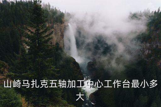 山崎馬扎克五軸加工中心工作臺最小多大
