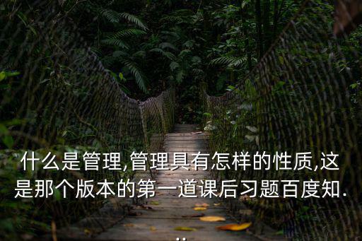 什么是管理,管理具有怎樣的性質,這是那個版本的第一道課后習題百度知...