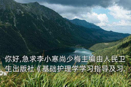 你好,急求李小寒尚少梅主編由人民衛生出版社《基礎護理學學習指導及習...
