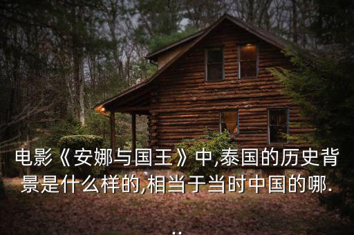電影《安娜與國王》中,泰國的歷史背景是什么樣的,相當于當時中國的哪...