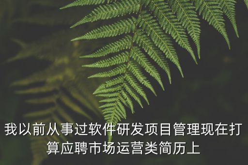 我以前從事過軟件研發項目管理現在打算應聘市場運營類簡歷上