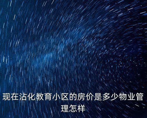 沾化哪個小區房價便宜，現在沾化教育小區的房價是多少物業管理怎樣