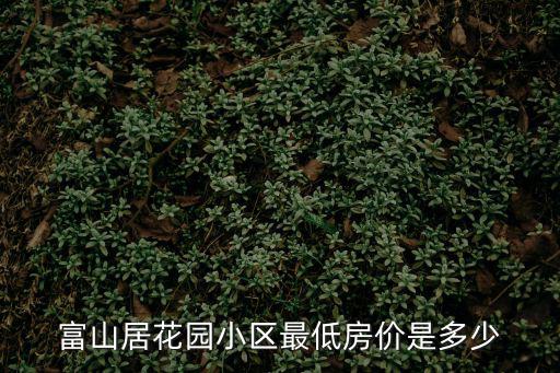 欒城哪個小區房價最低，富山居花園小區最低房價是多少