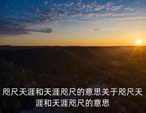 咫尺天涯和天涯咫尺的意思關(guān)于咫尺天涯和天涯咫尺的意思