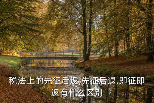 先征后退,即征即退與免稅、先征后退之別