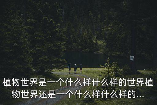 植物世界是一個什么樣什么樣的世界植物世界還是一個什么樣什么樣的...