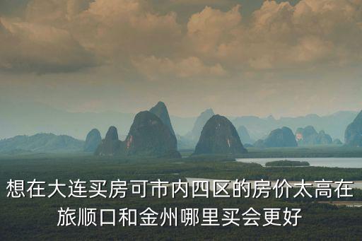 想在大連買房可市內四區的房價太高在旅順口和金州哪里買會更好