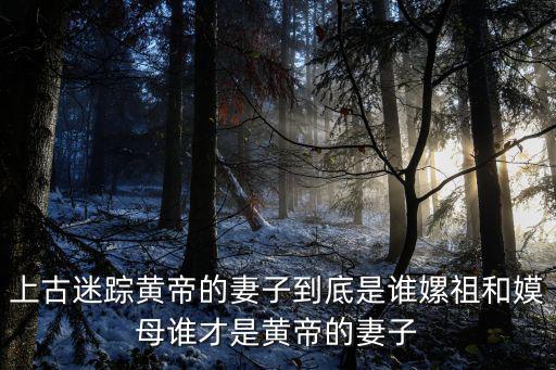 皇帝的妻子，上古迷蹤黃帝的妻子到底是誰嫘祖和嫫母誰才是黃帝的妻子