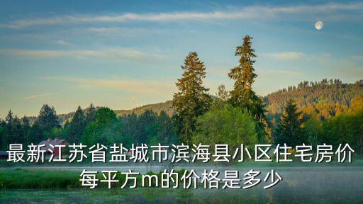最新江蘇省鹽城市濱?？h小區住宅房價每平方m的價格是多少