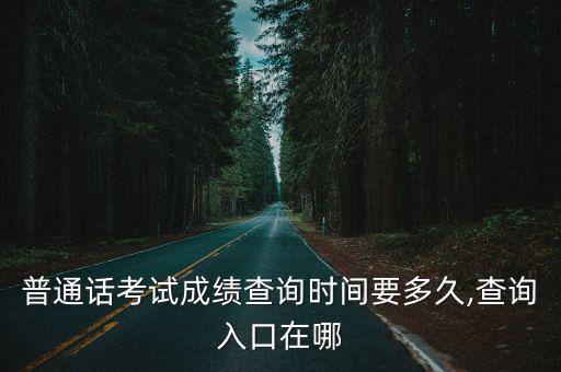 普通話考試成績查詢時間要多久,查詢入口在哪