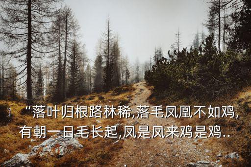 “落葉歸根路林稀,落毛鳳凰不如雞,有朝一日毛長起,鳳是鳳來雞是雞...