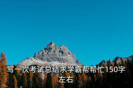 學生考試分析總結，寫一次考試總結求學霸幫幫忙150字左右