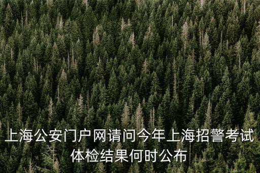 上海公安門戶網(wǎng)請問今年上海招警考試體檢結(jié)果何時公布