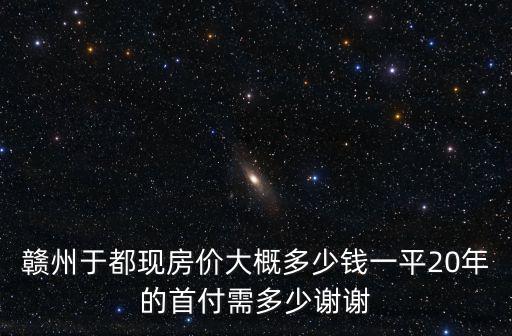 于都哪個小區房價最高，贛州于都現房價大概多少錢一平20年的首付需多少謝謝