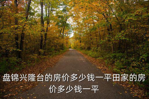 盤錦興隆臺的房價多少錢一平田家的房價多少錢一平