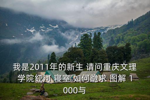 我是2011年的新生 請問重慶文理學院紅河 寢室 如何跪求 圖解 1000與