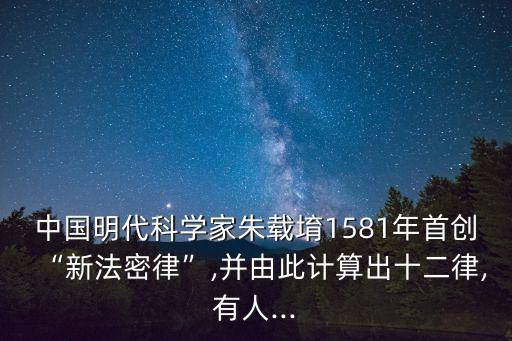 1581年,朱載對古代科學的貢獻是他創建了十二平均律