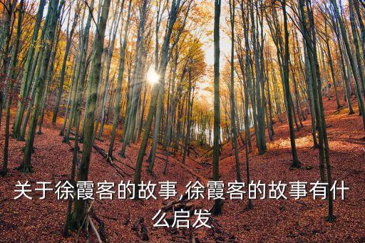 徐霞客的故事,關于徐霞客的故事有什么啟發?